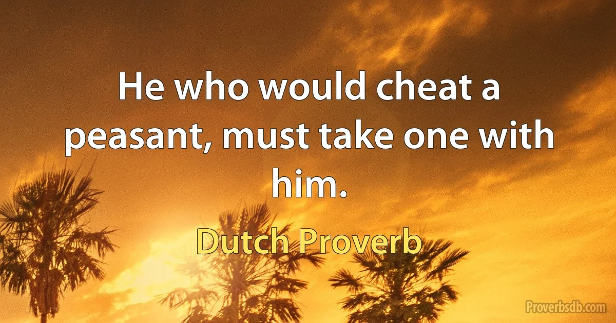 He who would cheat a peasant, must take one with him. (Dutch Proverb)