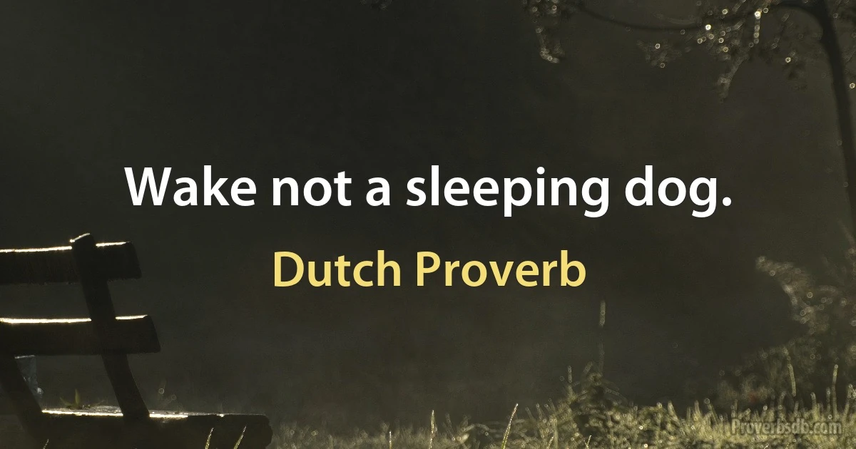 Wake not a sleeping dog. (Dutch Proverb)