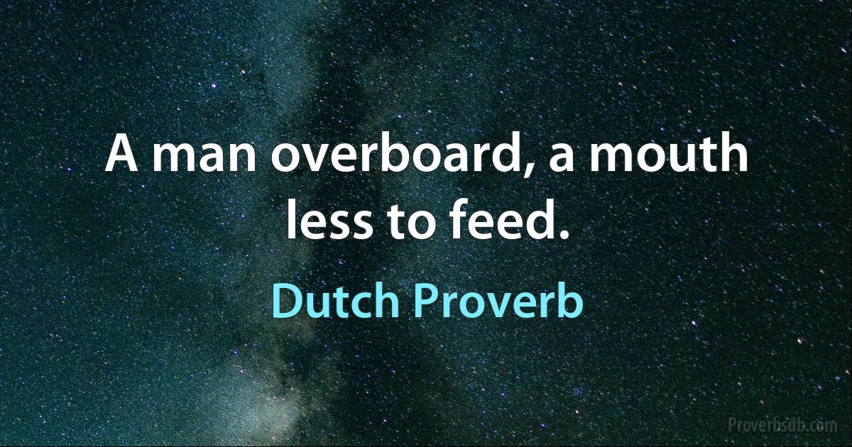 A man overboard, a mouth less to feed. (Dutch Proverb)