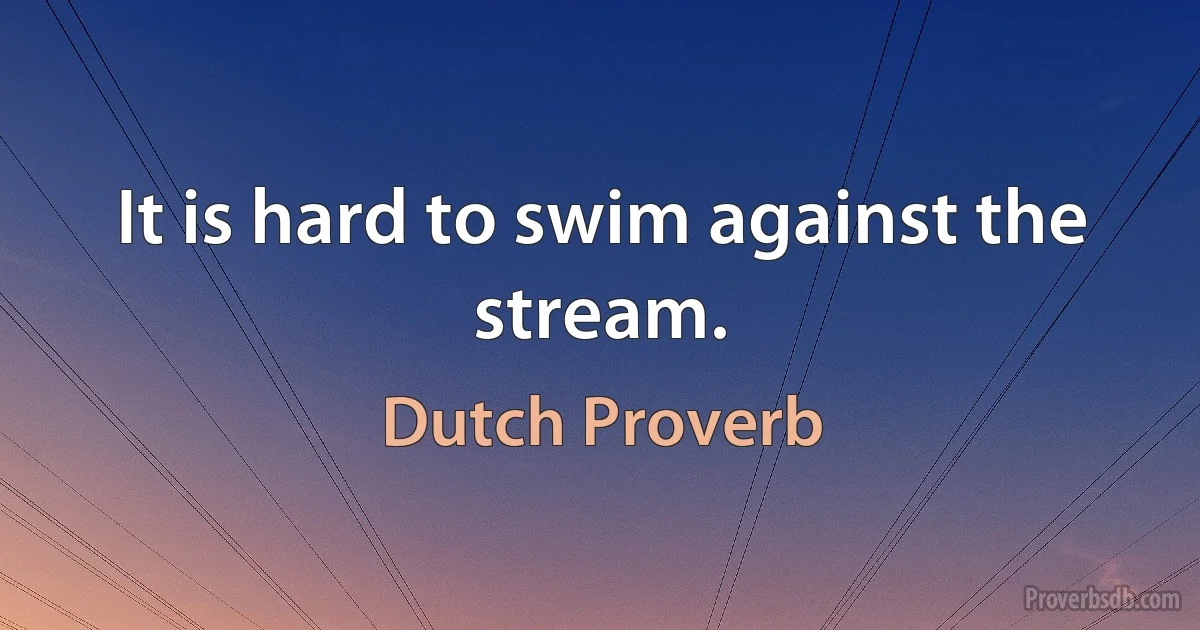 It is hard to swim against the stream. (Dutch Proverb)