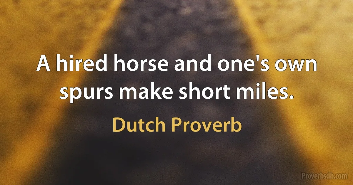 A hired horse and one's own spurs make short miles. (Dutch Proverb)