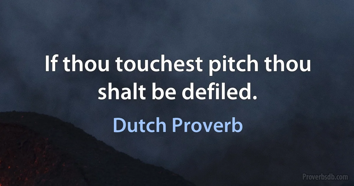 If thou touchest pitch thou shalt be defiled. (Dutch Proverb)