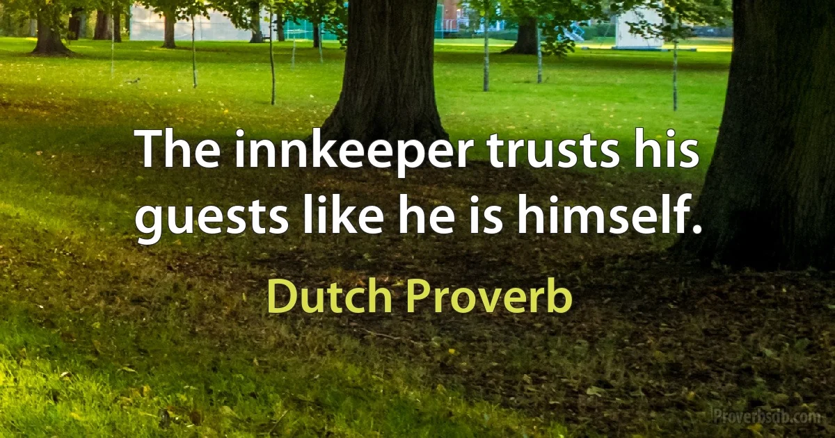 The innkeeper trusts his guests like he is himself. (Dutch Proverb)