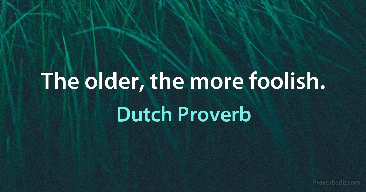 The older, the more foolish. (Dutch Proverb)