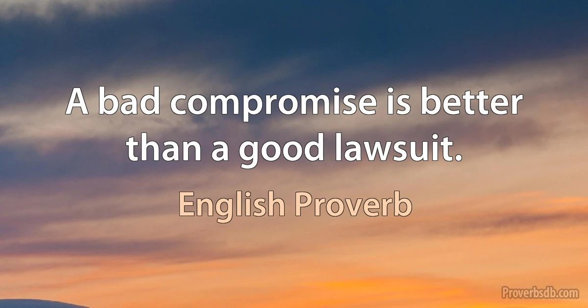 A bad compromise is better than a good lawsuit. (English Proverb)