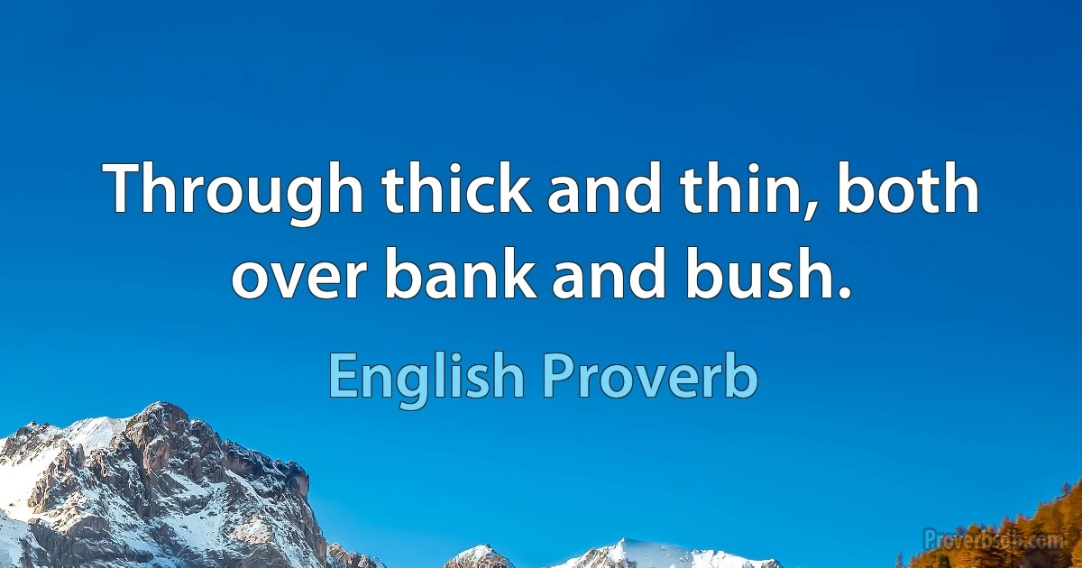 Through thick and thin, both over bank and bush. (English Proverb)