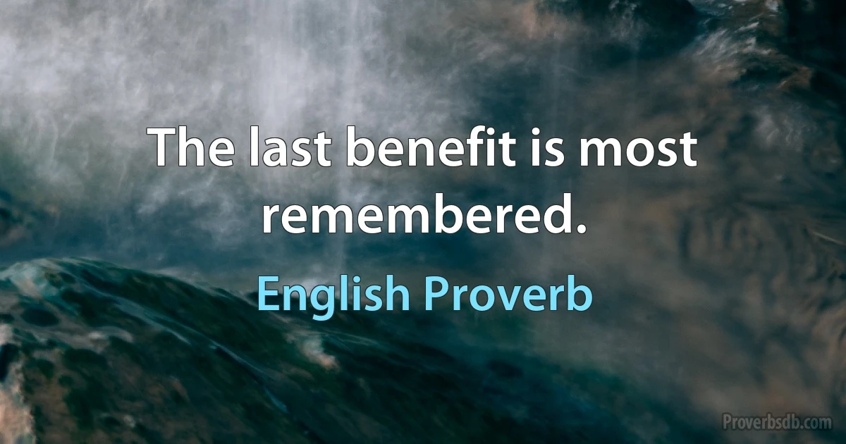 The last benefit is most remembered. (English Proverb)