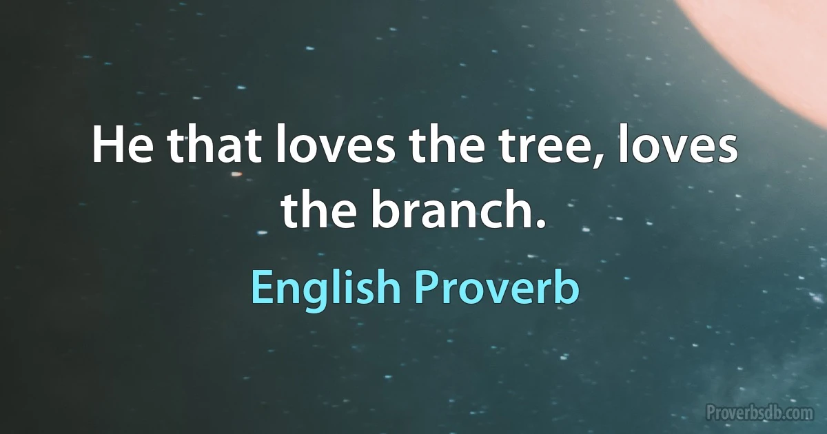 Не that loves the tree, loves the branch. (English Proverb)