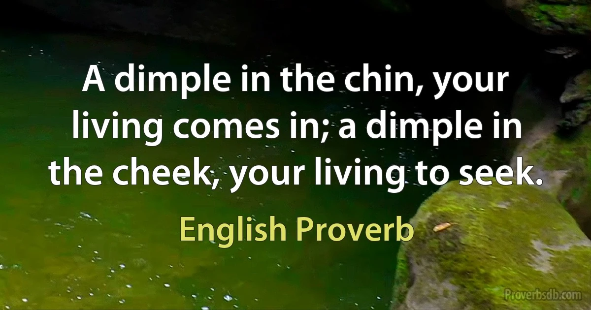 A dimple in the chin, your living comes in; a dimple in the cheek, your living to seek. (English Proverb)