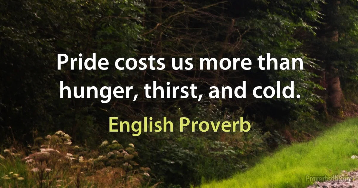 Pride costs us more than hunger, thirst, and cold. (English Proverb)