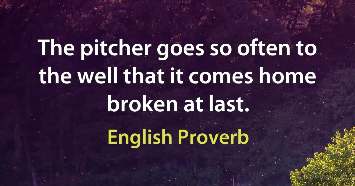 The pitcher goes so often to the well that it comes home broken at last. (English Proverb)