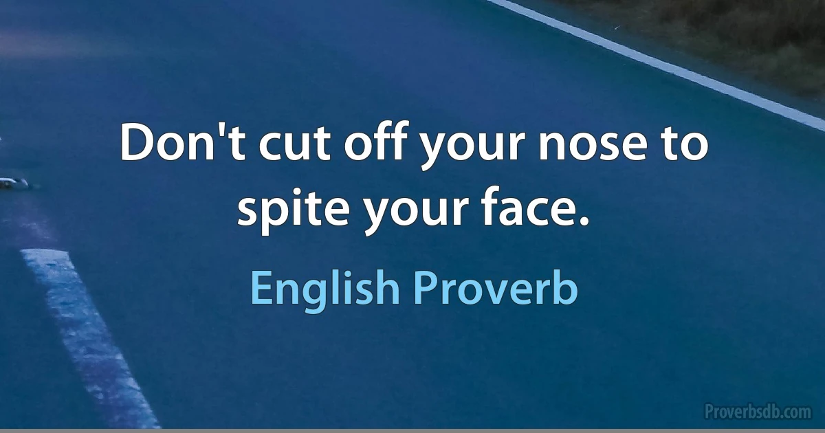 Don't cut off your nose to spite your face. (English Proverb)