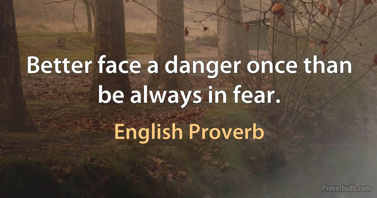 Better face a danger once than be always in fear. (English Proverb)