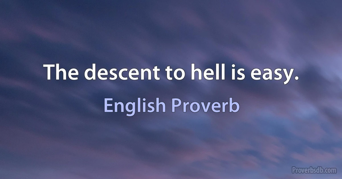 The descent to hell is easy. (English Proverb)