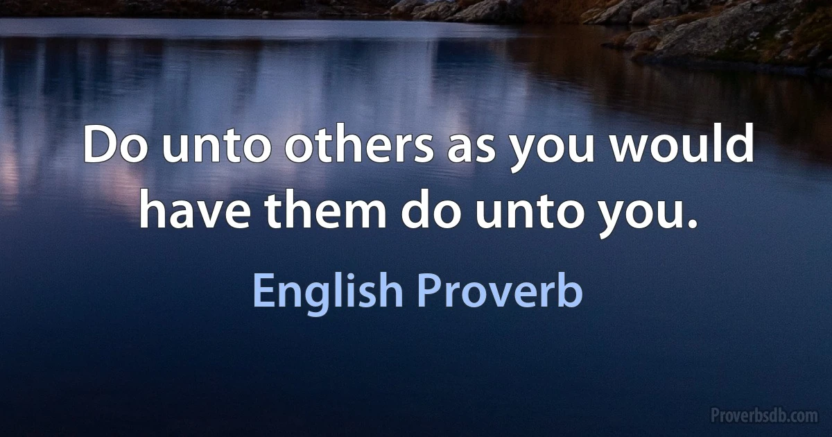 Do unto others as you would have them do unto you. (English Proverb)