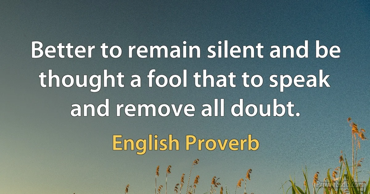 Better to remain silent and be thought a fool that to speak and remove all doubt. (English Proverb)