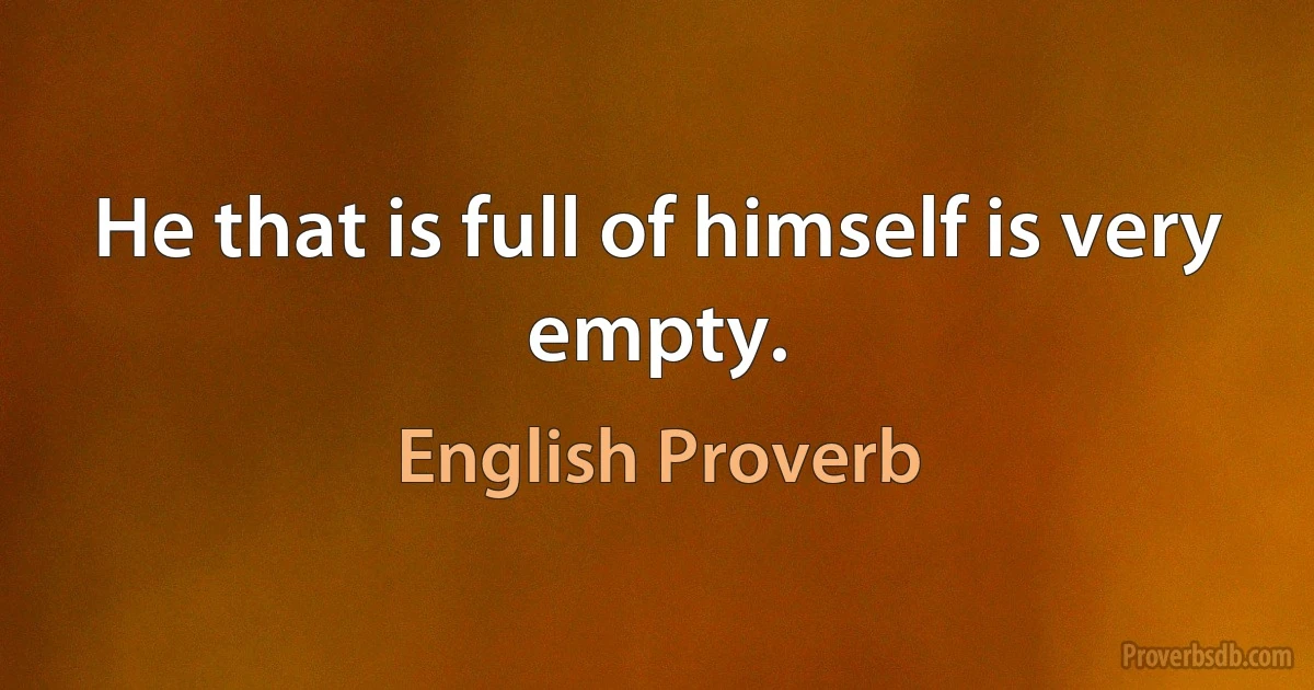 Не that is full of himself is very empty. (English Proverb)