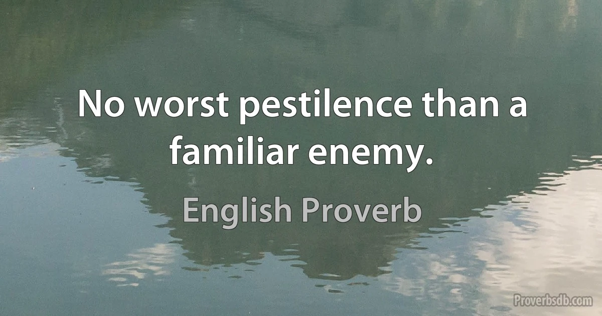 No worst pestilence than a familiar enemy. (English Proverb)