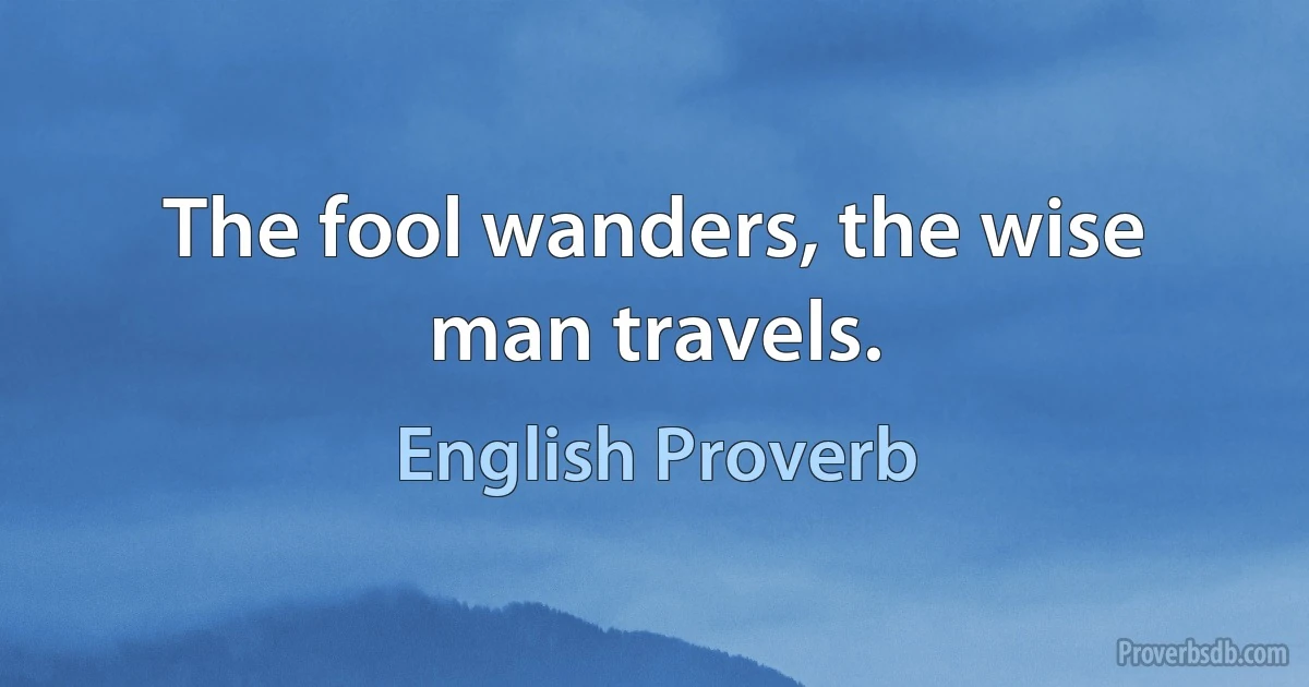 The fool wanders, the wise man travels. (English Proverb)