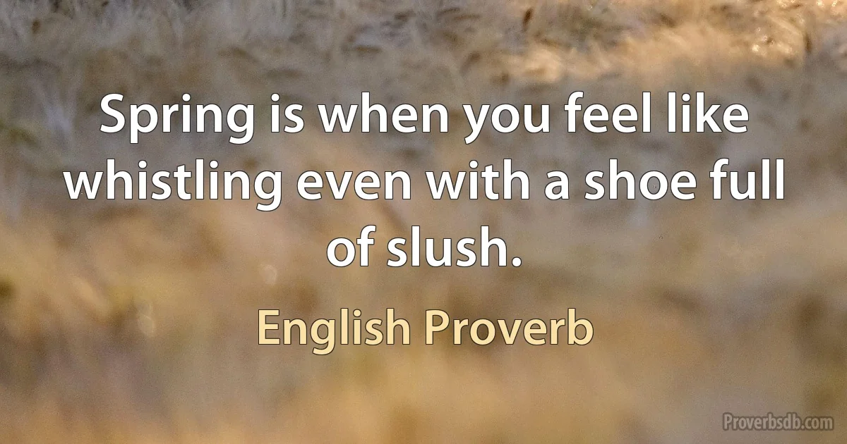 Spring is when you feel like whistling even with a shoe full of slush. (English Proverb)