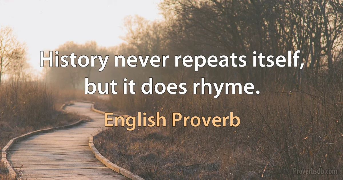 History never repeats itself, but it does rhyme. (English Proverb)