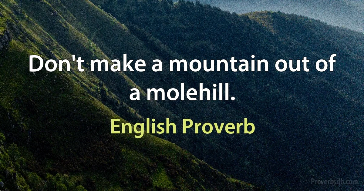 Don't make a mountain out of a molehill. (English Proverb)