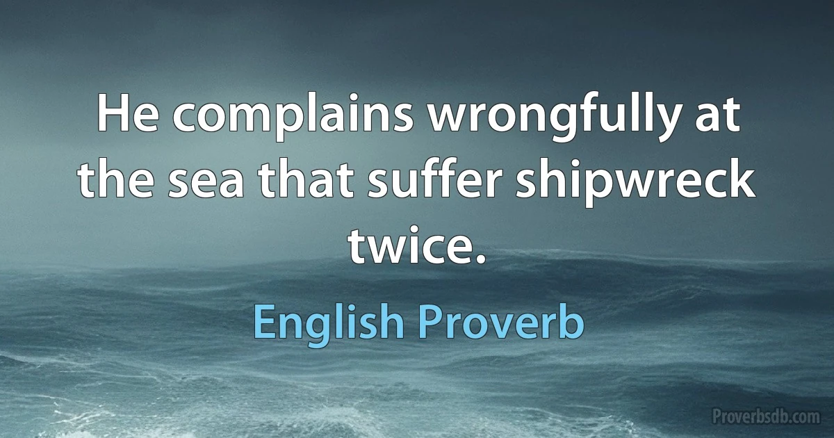 He complains wrongfully at the sea that suffer shipwreck twice. (English Proverb)