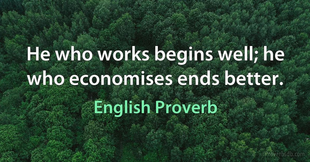 He who works begins well; he who economises ends better. (English Proverb)