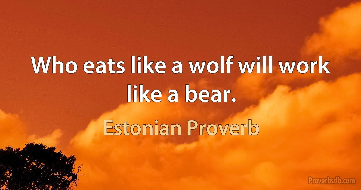 Who eats like a wolf will work like a bear. (Estonian Proverb)