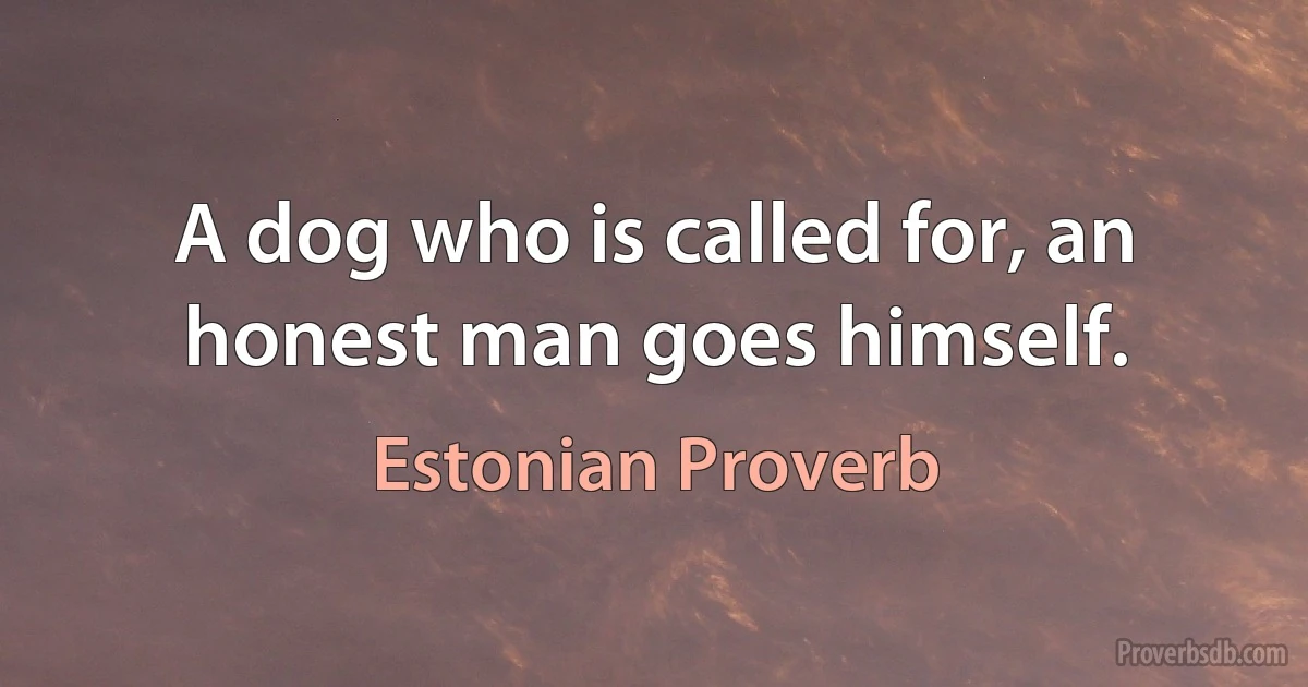 A dog who is called for, an honest man goes himself. (Estonian Proverb)