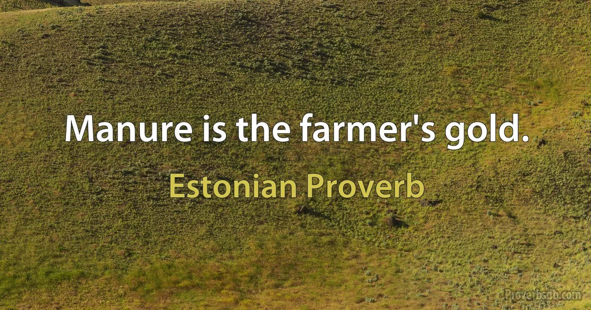 Manure is the farmer's gold. (Estonian Proverb)