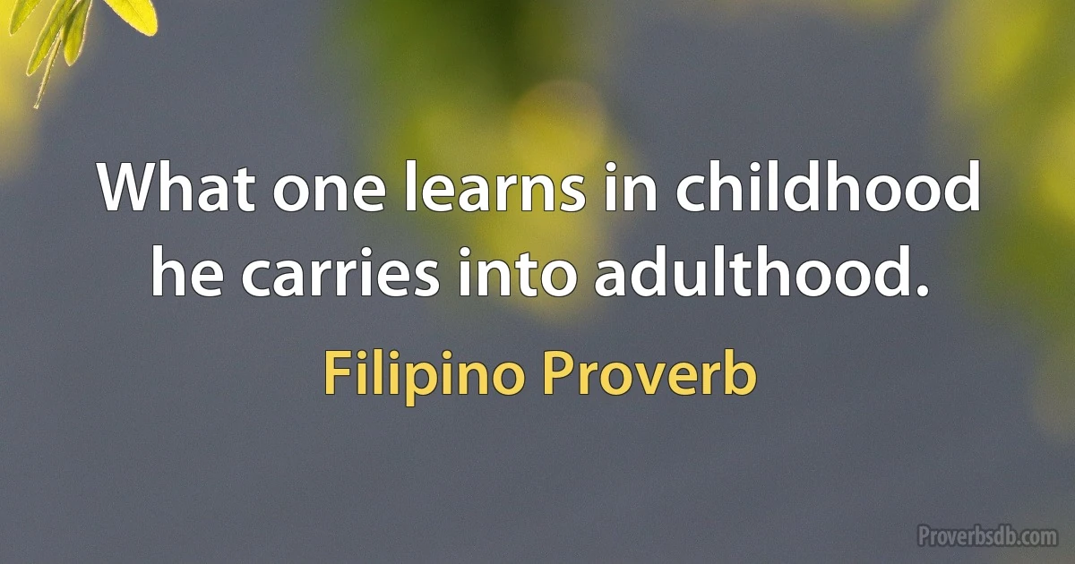 What one learns in childhood he carries into adulthood. (Filipino Proverb)