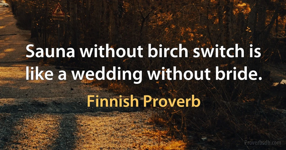 Sauna without birch switch is like a wedding without bride. (Finnish Proverb)