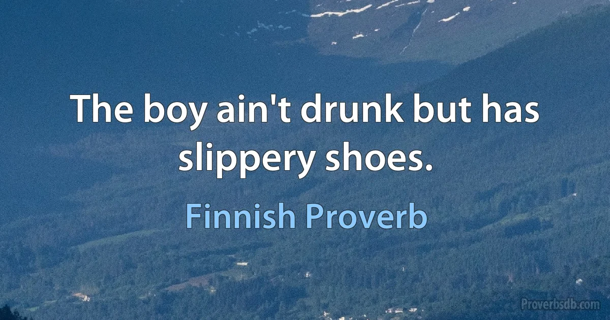 The boy ain't drunk but has slippery shoes. (Finnish Proverb)