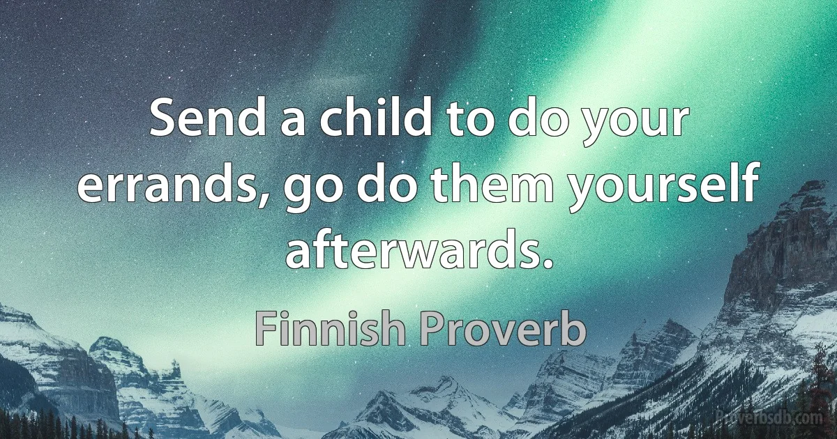 Send a child to do your errands, go do them yourself afterwards. (Finnish Proverb)