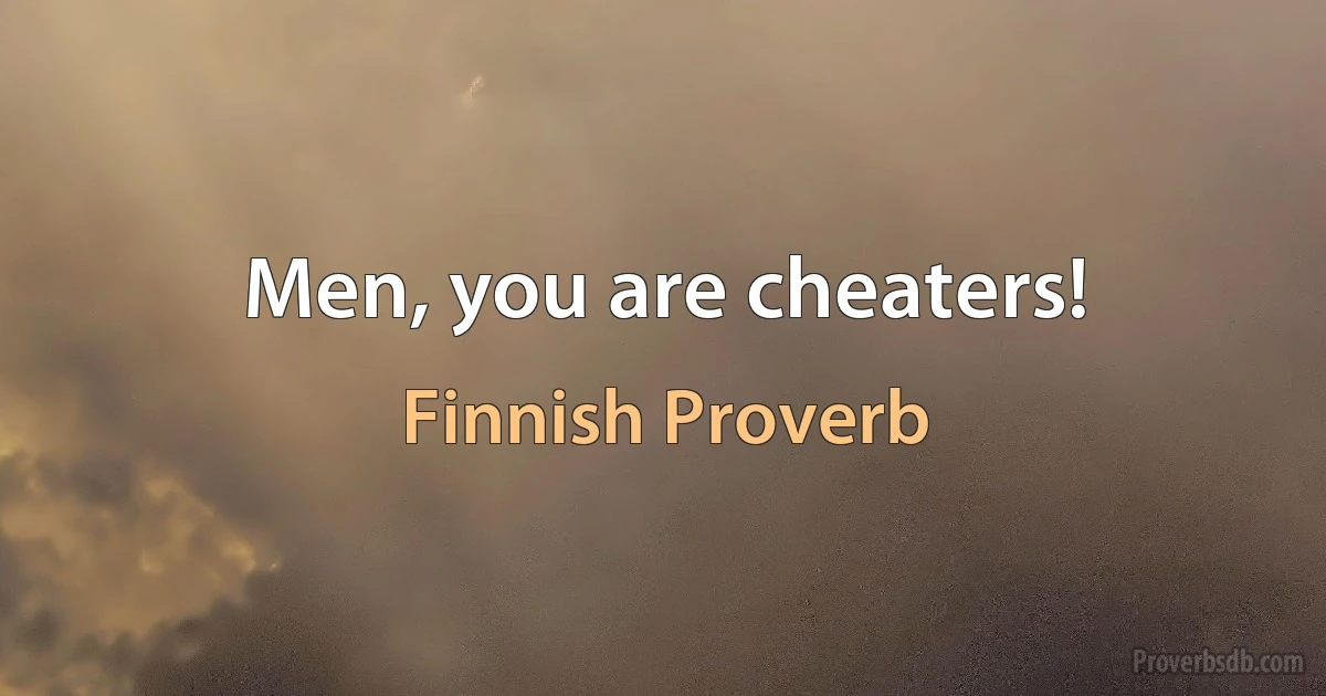 Men, you are cheaters! (Finnish Proverb)