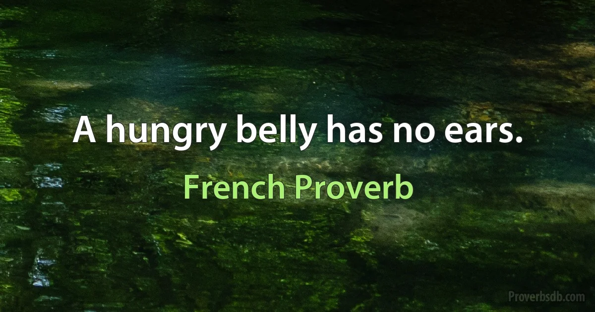 A hungry belly has no ears. (French Proverb)