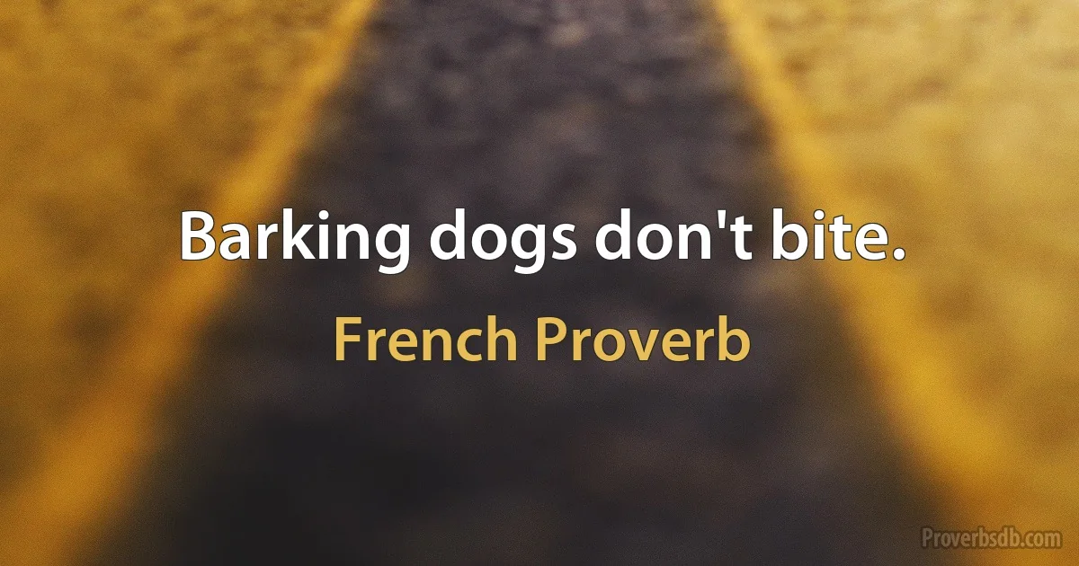 Barking dogs don't bite. (French Proverb)