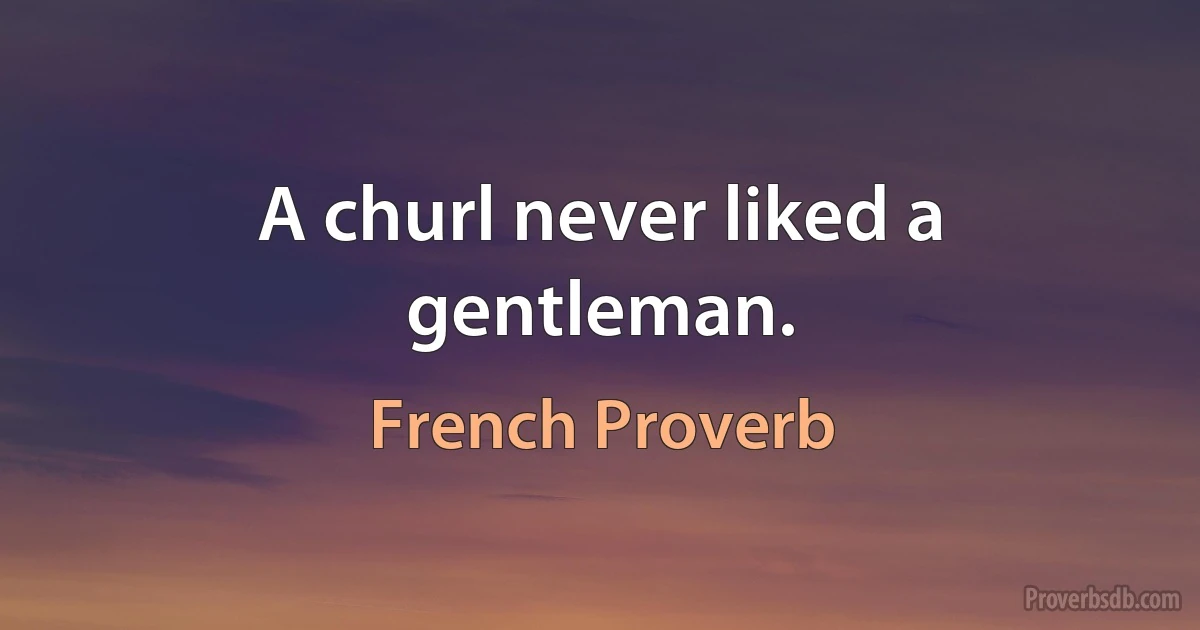 A churl never liked a gentleman. (French Proverb)