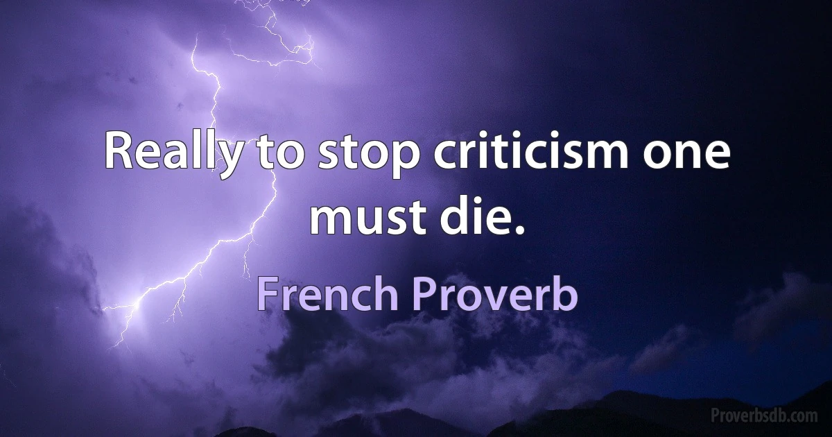 Really to stop criticism one must die. (French Proverb)