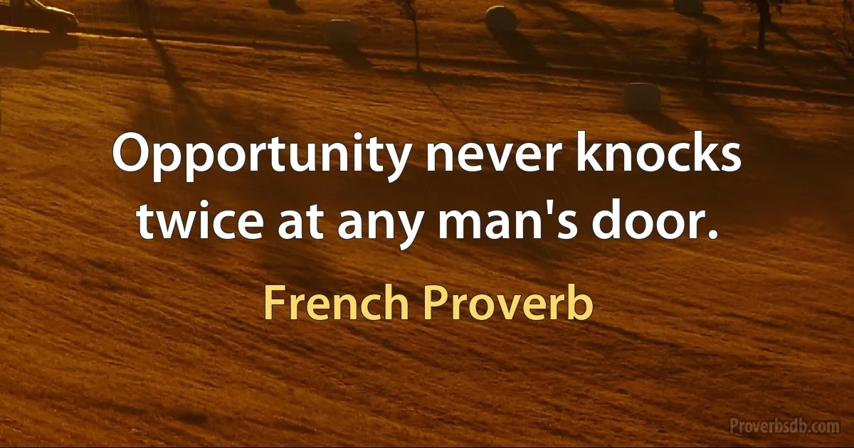 Opportunity never knocks twice at any man's door. (French Proverb)