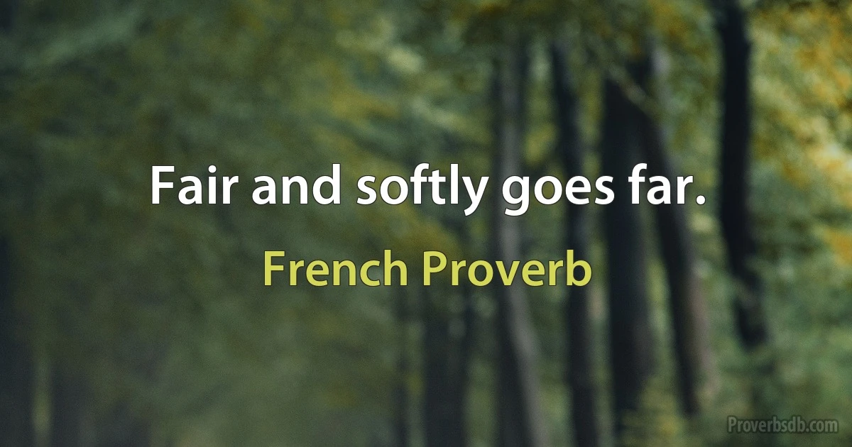 Fair and softly goes far. (French Proverb)