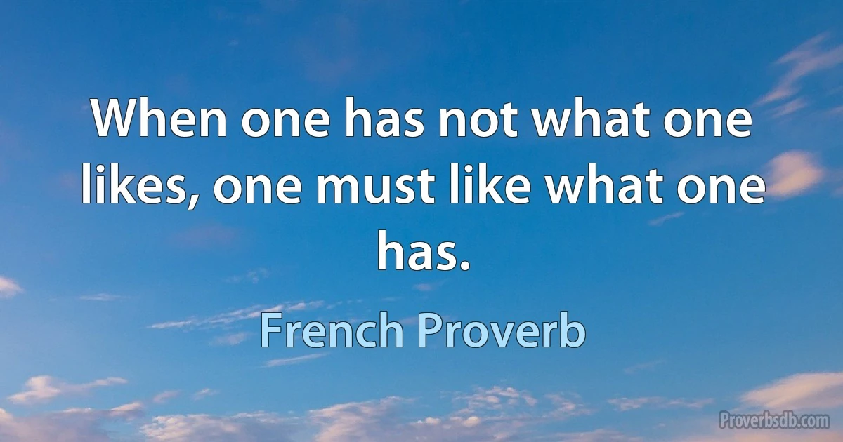 When one has not what one likes, one must like what one has. (French Proverb)