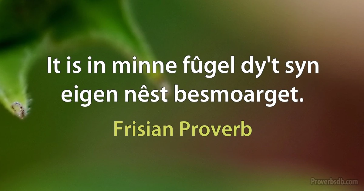 It is in minne fûgel dy't syn eigen nêst besmoarget. (Frisian Proverb)