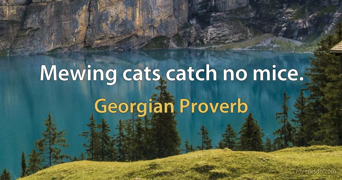 Mewing cats catch no mice. (Georgian Proverb)