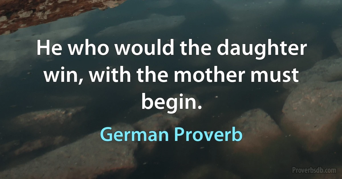 He who would the daughter win, with the mother must begin. (German Proverb)