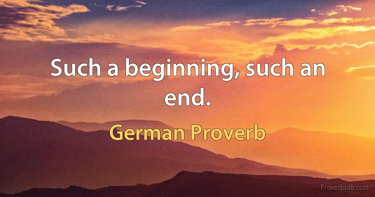 Such a beginning, such an end. (German Proverb)