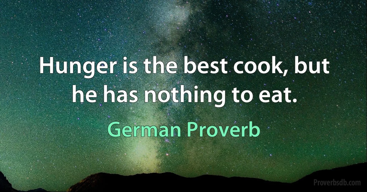 Hunger is the best cook, but he has nothing to eat. (German Proverb)