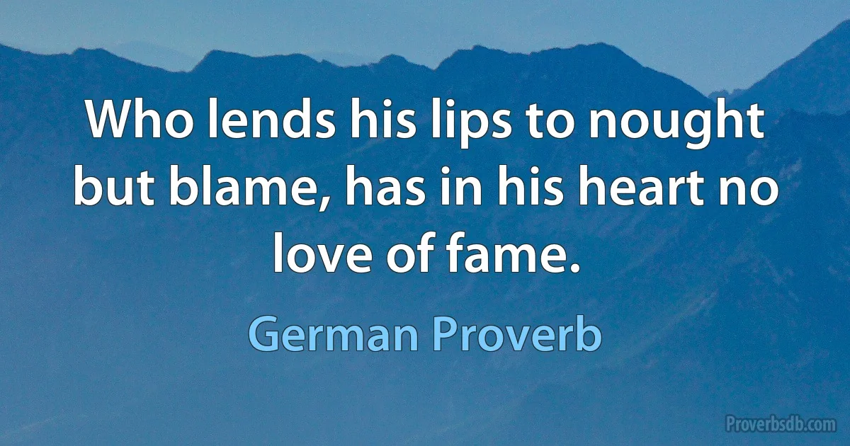 Who lends his lips to nought but blame, has in his heart no love of fame. (German Proverb)