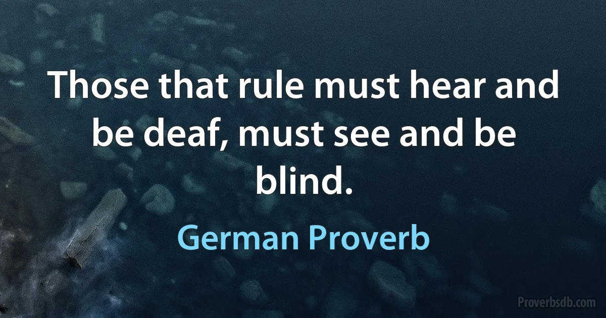 Those that rule must hear and be deaf, must see and be blind. (German Proverb)